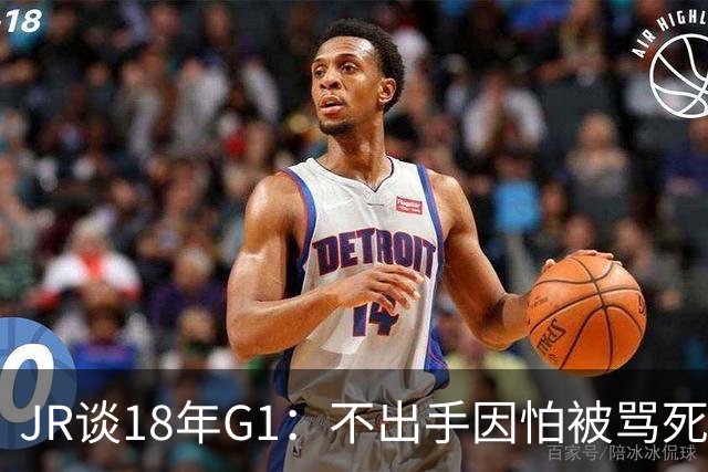 JR谈18年G1：不出手因怕被骂死 老詹拿钱多该他投 他到现在还生气